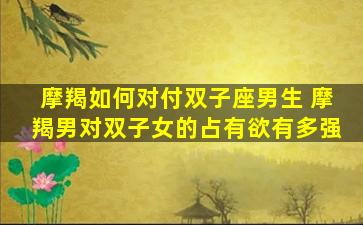 摩羯如何对付双子座男生 摩羯男对双子女的占有欲有多强